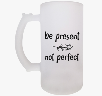 Be present not perfe...