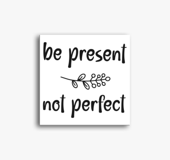 Be present not perfe...